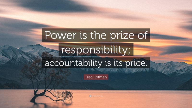 Fred Kofman Quote: “Power is the prize of responsibility; accountability is its price.”