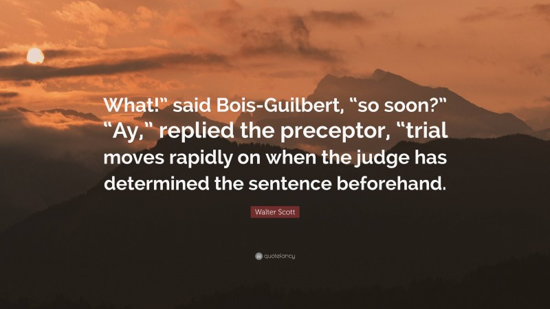 Walter Scott Quote: “What!” said Bois-Guilbert, “so soon?” “Ay,” replied the preceptor, “trial moves rapidly on when the judge has determined the sentence beforehand.”
