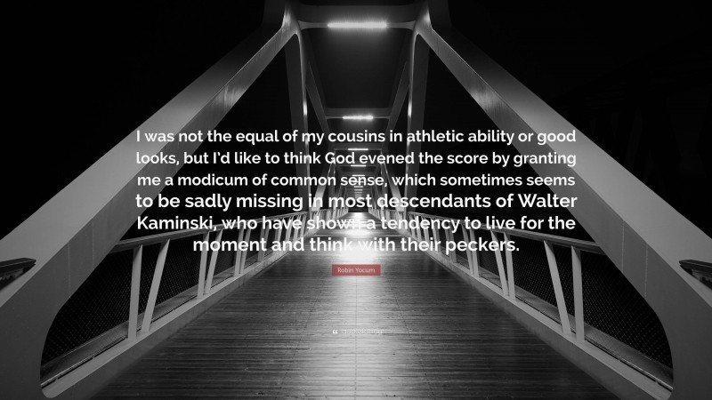 Robin Yocum Quote: “I was not the equal of my cousins in athletic ability or good looks, but I’d like to think God evened the score by granting me a modicum of common sense, which sometimes seems to be sadly missing in most descendants of Walter Kaminski, who have shown a tendency to live for the moment and think with their peckers.”
