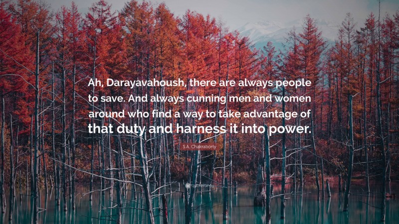 S.A. Chakraborty Quote: “Ah, Darayavahoush, there are always people to save. And always cunning men and women around who find a way to take advantage of that duty and harness it into power.”