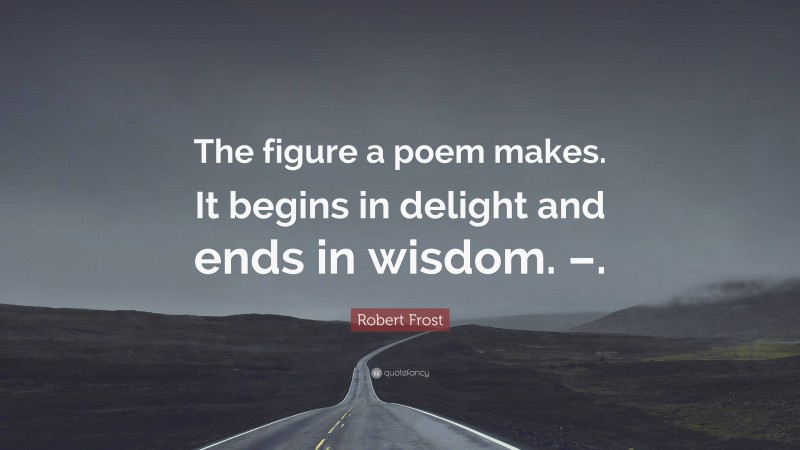 Robert Frost Quote: “The figure a poem makes. It begins in delight and ends in wisdom. –.”