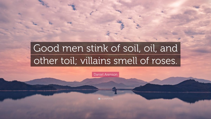 Daniel Arenson Quote: “Good men stink of soil, oil, and other toil; villains smell of roses.”