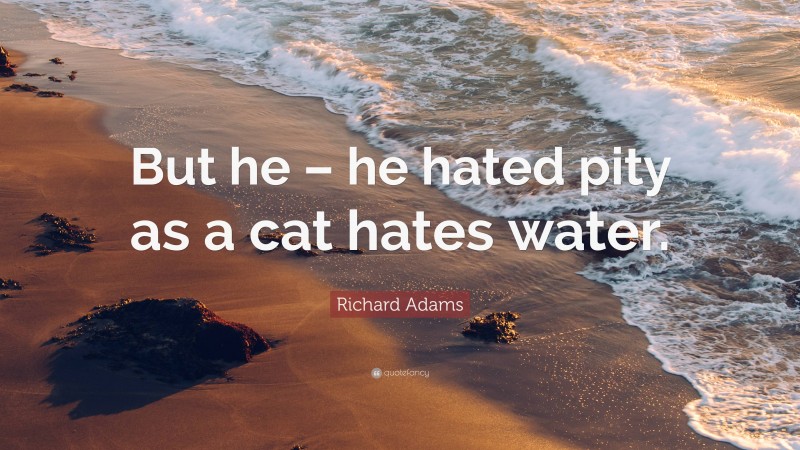 Richard Adams Quote: “But he – he hated pity as a cat hates water.”