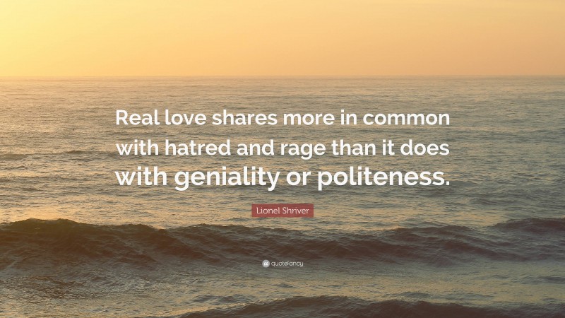 Lionel Shriver Quote: “Real love shares more in common with hatred and rage than it does with geniality or politeness.”