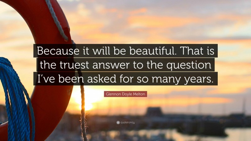 Glennon Doyle Melton Quote: “Because it will be beautiful. That is the truest answer to the question I’ve been asked for so many years.”