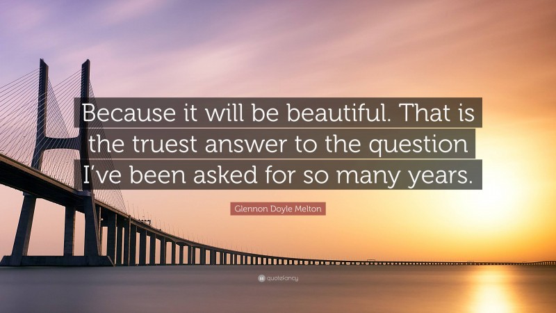 Glennon Doyle Melton Quote: “Because it will be beautiful. That is the truest answer to the question I’ve been asked for so many years.”