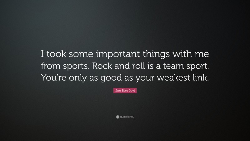 Jon Bon Jovi Quote: “I took some important things with me from sports. Rock and roll is a team sport. You’re only as good as your weakest link.”