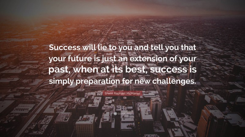 Erwin Raphael McManus Quote: “Success will lie to you and tell you that your future is just an extension of your past, when at its best, success is simply preparation for new challenges.”