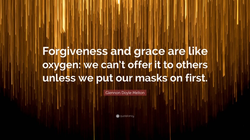 Glennon Doyle Melton Quote: “Forgiveness and grace are like oxygen: we can’t offer it to others unless we put our masks on first.”