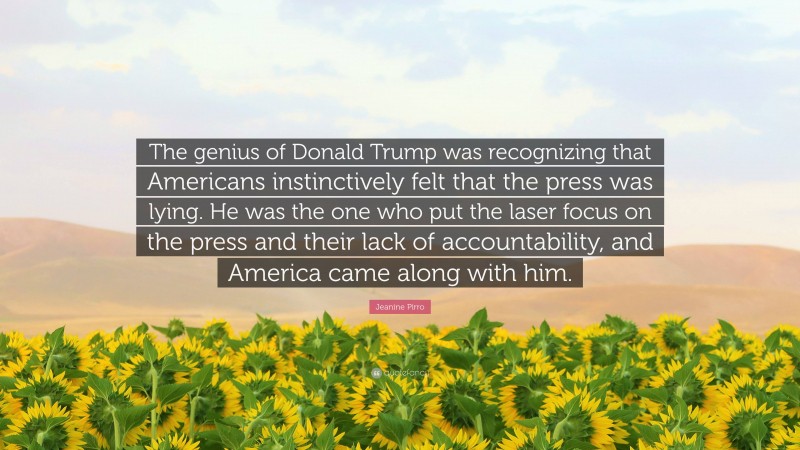 Jeanine Pirro Quote: “The genius of Donald Trump was recognizing that Americans instinctively felt that the press was lying. He was the one who put the laser focus on the press and their lack of accountability, and America came along with him.”