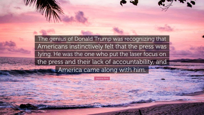 Jeanine Pirro Quote: “The genius of Donald Trump was recognizing that Americans instinctively felt that the press was lying. He was the one who put the laser focus on the press and their lack of accountability, and America came along with him.”