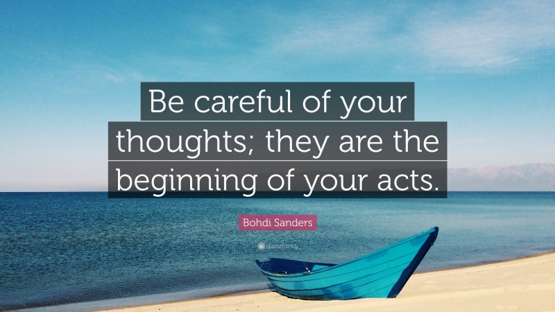 Bohdi Sanders Quote: “Be careful of your thoughts; they are the beginning of your acts.”