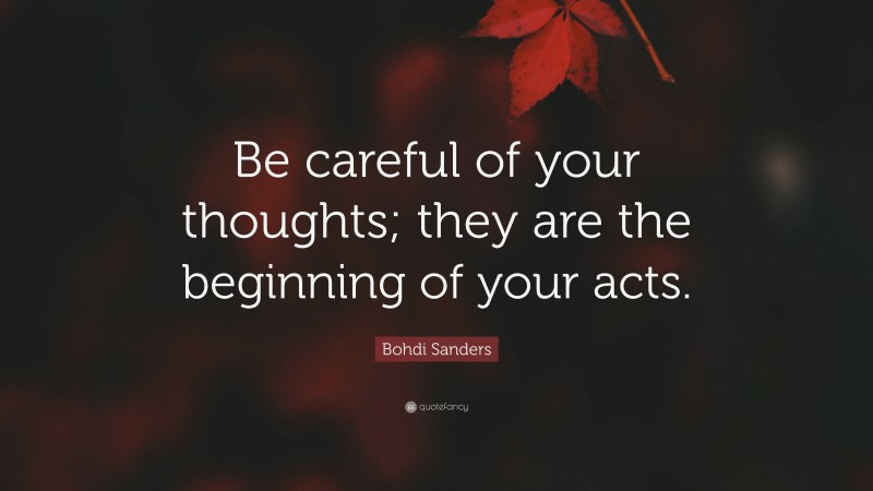 Bohdi Sanders Quote: “Be careful of your thoughts; they are the beginning of your acts.”