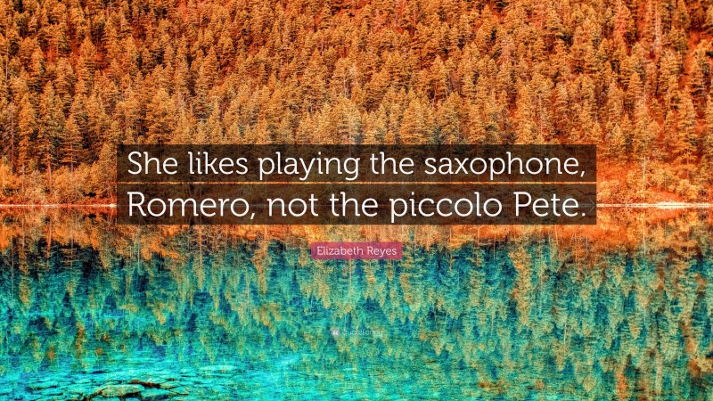 Elizabeth Reyes Quote: “She likes playing the saxophone, Romero, not the piccolo Pete.”