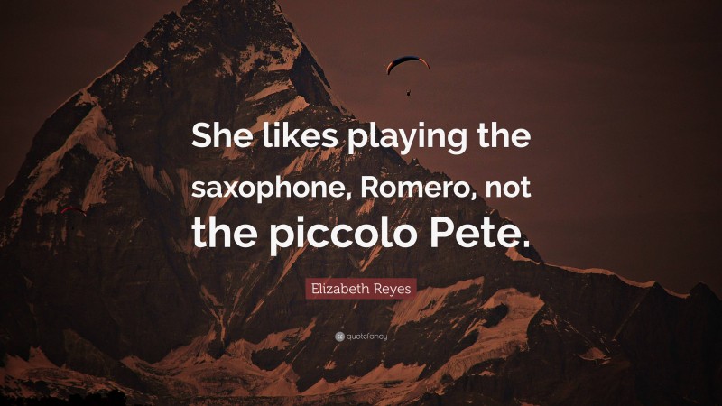 Elizabeth Reyes Quote: “She likes playing the saxophone, Romero, not the piccolo Pete.”