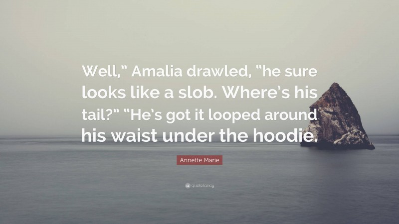 Annette Marie Quote: “Well,” Amalia drawled, “he sure looks like a slob. Where’s his tail?” “He’s got it looped around his waist under the hoodie.”