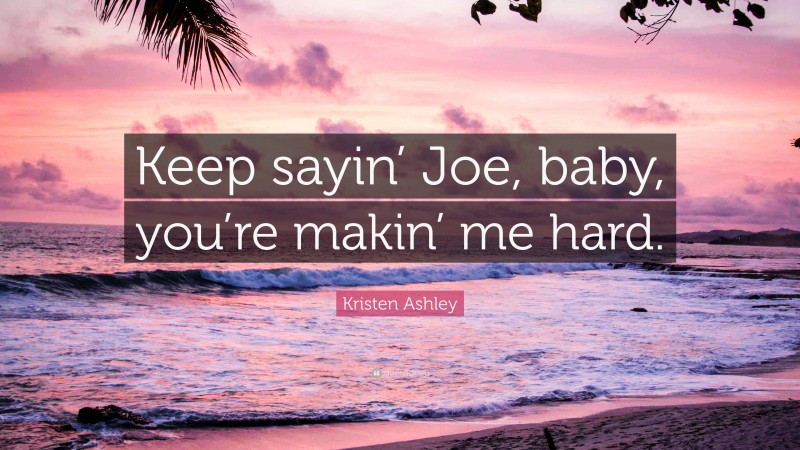 Kristen Ashley Quote: “Keep sayin’ Joe, baby, you’re makin’ me hard.”