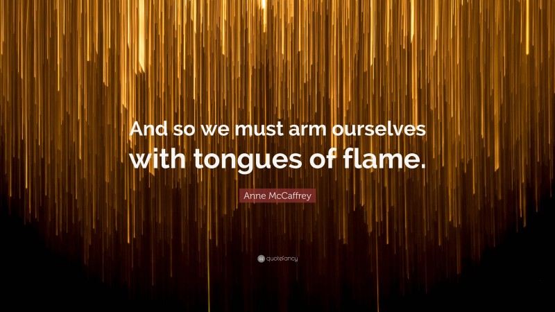 Anne McCaffrey Quote: “And so we must arm ourselves with tongues of flame.”