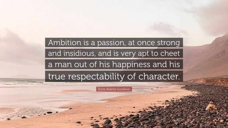 Doris Kearns Goodwin Quote: “Ambition is a passion, at once strong and insidious, and is very apt to cheet a man out of his happiness and his true respectability of character.”