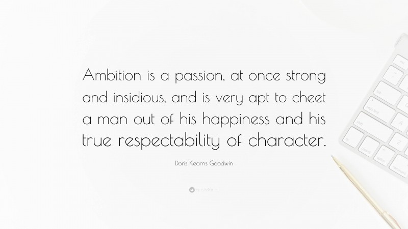 Doris Kearns Goodwin Quote: “Ambition is a passion, at once strong and insidious, and is very apt to cheet a man out of his happiness and his true respectability of character.”