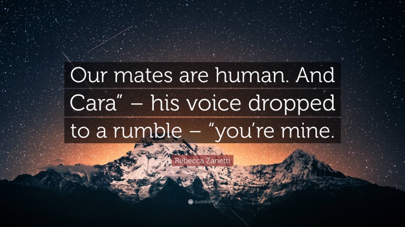 Rebecca Zanetti Quote: “Our mates are human. And Cara” – his voice dropped to a rumble – “you’re mine.”
