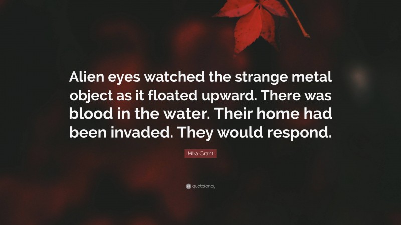 Mira Grant Quote: “Alien eyes watched the strange metal object as it floated upward. There was blood in the water. Their home had been invaded. They would respond.”