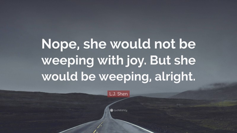 L.J. Shen Quote: “Nope, she would not be weeping with joy. But she would be weeping, alright.”