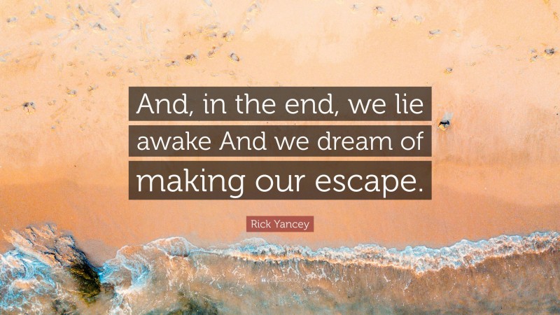 Rick Yancey Quote: “And, in the end, we lie awake And we dream of making our escape.”