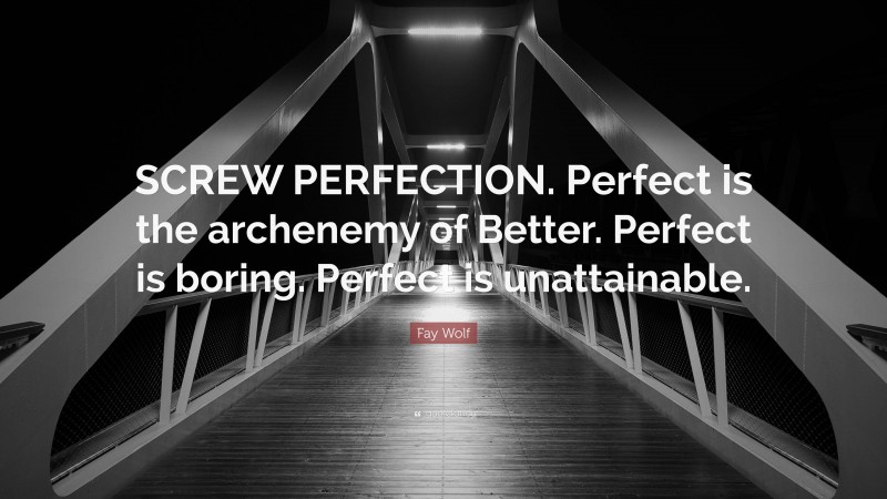 Fay Wolf Quote: “SCREW PERFECTION. Perfect is the archenemy of Better. Perfect is boring. Perfect is unattainable.”
