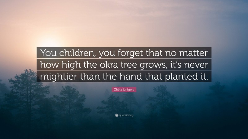 Chika Unigwe Quote: “You children, you forget that no matter how high the okra tree grows, it’s never mightier than the hand that planted it.”