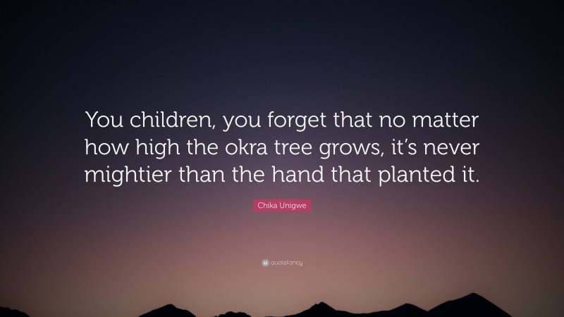 Chika Unigwe Quote: “You children, you forget that no matter how high the okra tree grows, it’s never mightier than the hand that planted it.”