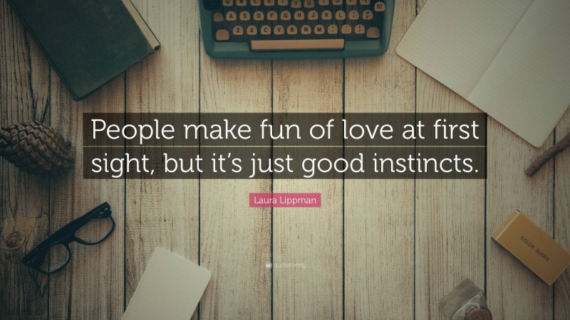 Laura Lippman Quote: “People make fun of love at first sight, but it’s just good instincts.”