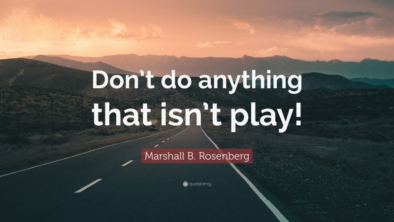 Marshall B. Rosenberg Quote: “Don’t do anything that isn’t play!”