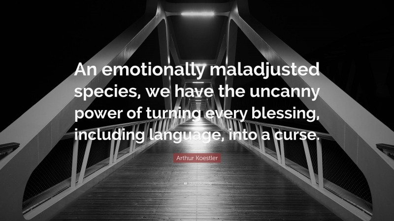 Arthur Koestler Quote: “An emotionally maladjusted species, we have the uncanny power of turning every blessing, including language, into a curse.”