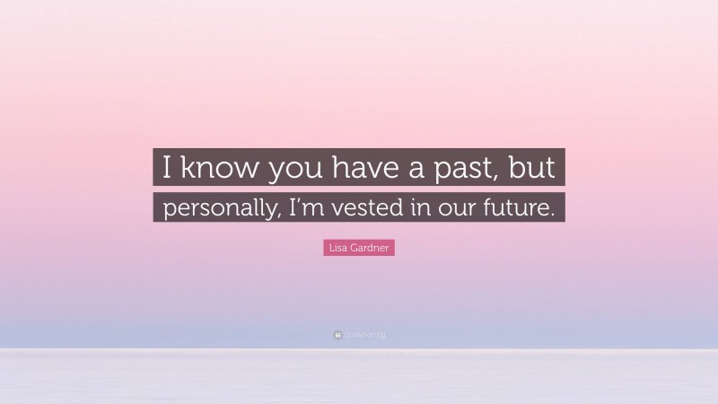 Lisa Gardner Quote: “I know you have a past, but personally, I’m vested in our future.”