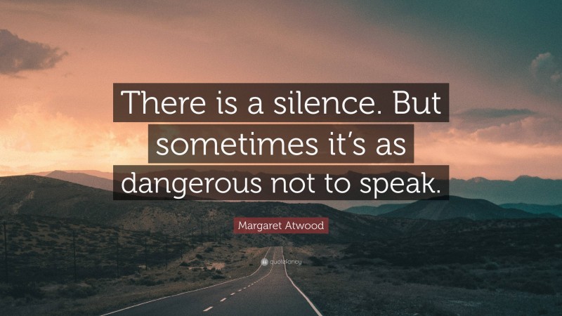 Margaret Atwood Quote: “There is a silence. But sometimes it’s as dangerous not to speak.”
