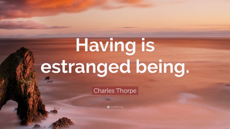 Charles Thorpe Quote: “Having is estranged being.”