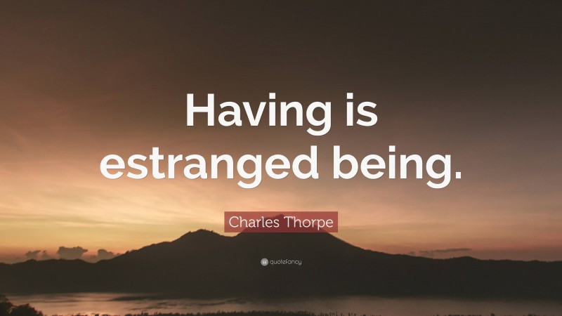 Charles Thorpe Quote: “Having is estranged being.”