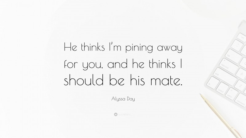Alyssa Day Quote: “He thinks I’m pining away for you, and he thinks I should be his mate.”