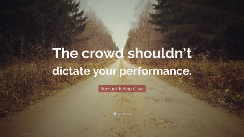 Bernard Kelvin Clive Quote: “The crowd shouldn’t dictate your performance.”