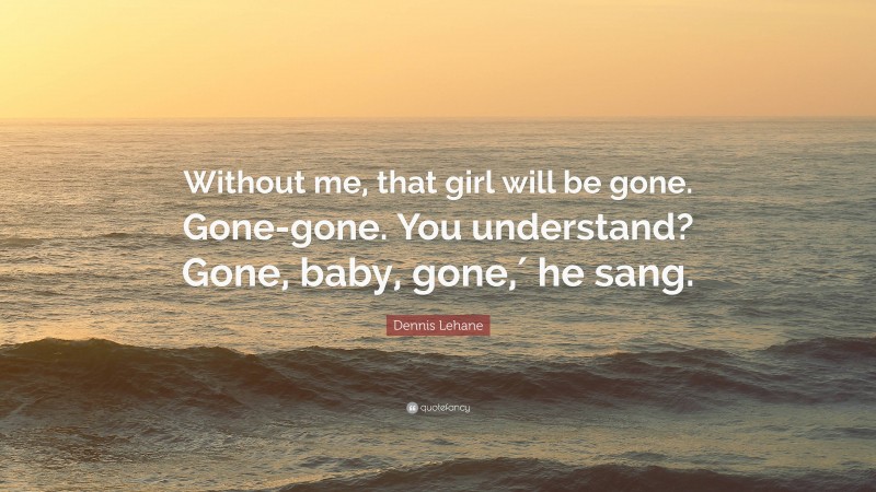 Dennis Lehane Quote: “Without me, that girl will be gone. Gone-gone. You understand? Gone, baby, gone,′ he sang.”