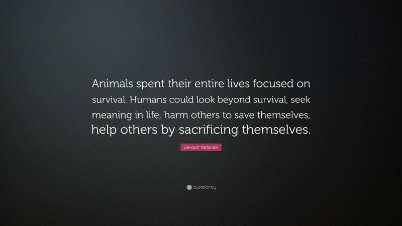 Devdutt Pattanaik Quote: “Animals spent their entire lives focused on survival. Humans could look beyond survival, seek meaning in life, harm others to save themselves, help others by sacrificing themselves.”