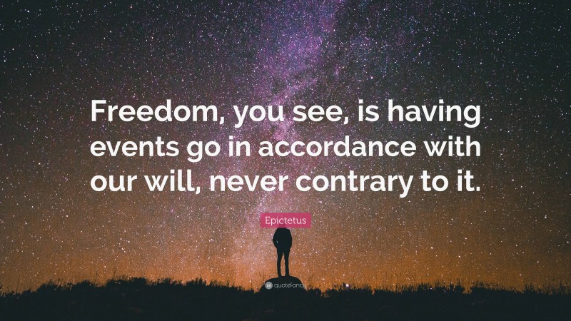 Epictetus Quote: “Freedom, you see, is having events go in accordance with our will, never contrary to it.”