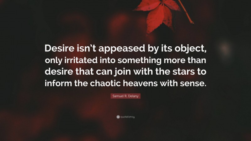 Samuel R. Delany Quote: “Desire isn’t appeased by its object, only irritated into something more than desire that can join with the stars to inform the chaotic heavens with sense.”