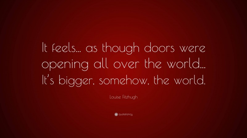 Louise Fitzhugh Quote: “It feels... as though doors were opening all over the world... It’s bigger, somehow, the world.”