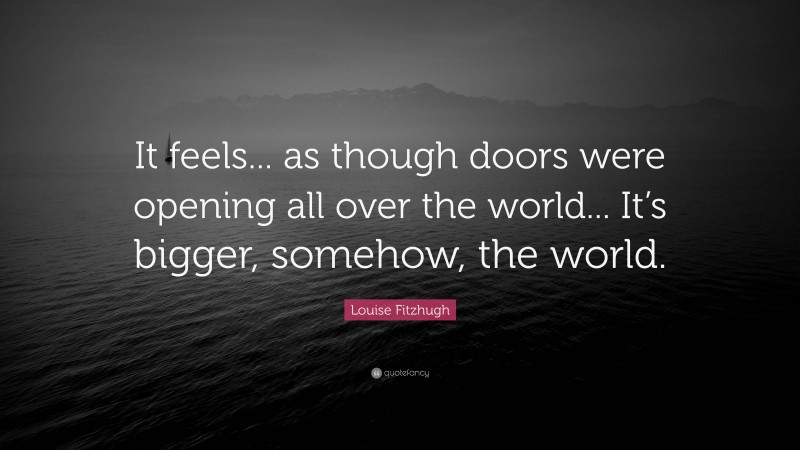 Louise Fitzhugh Quote: “It feels... as though doors were opening all over the world... It’s bigger, somehow, the world.”