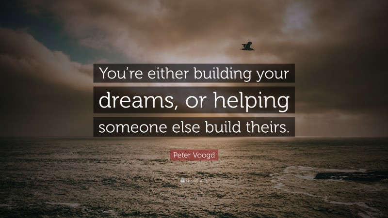 Peter Voogd Quote: “You’re either building your dreams, or helping someone else build theirs.”