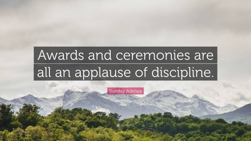 Sunday Adelaja Quote: “Awards and ceremonies are all an applause of discipline.”