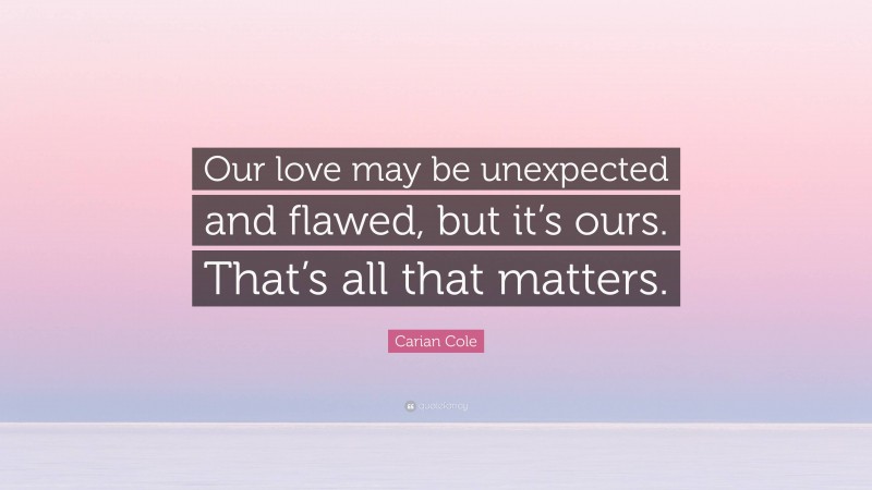 Carian Cole Quote: “Our love may be unexpected and flawed, but it’s ours. That’s all that matters.”