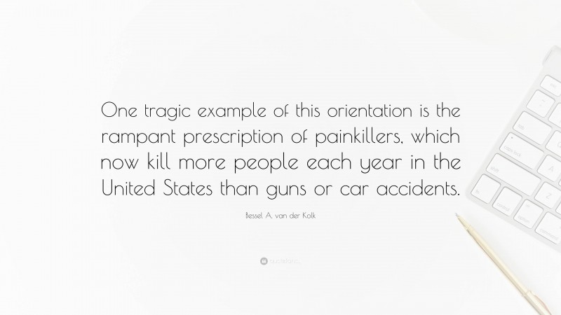 Bessel A. van der Kolk Quote: “One tragic example of this orientation is the rampant prescription of painkillers, which now kill more people each year in the United States than guns or car accidents.”